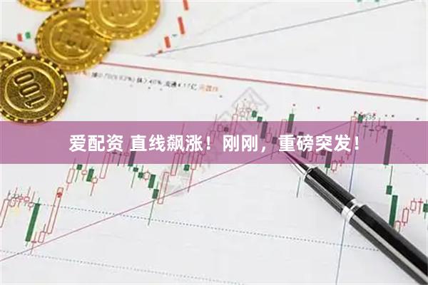 爱配资 直线飙涨！刚刚，重磅突发！