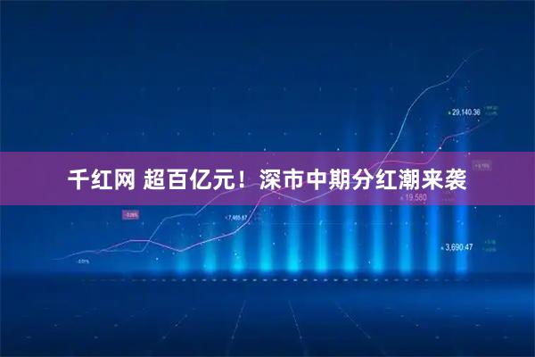 千红网 超百亿元！深市中期分红潮来袭