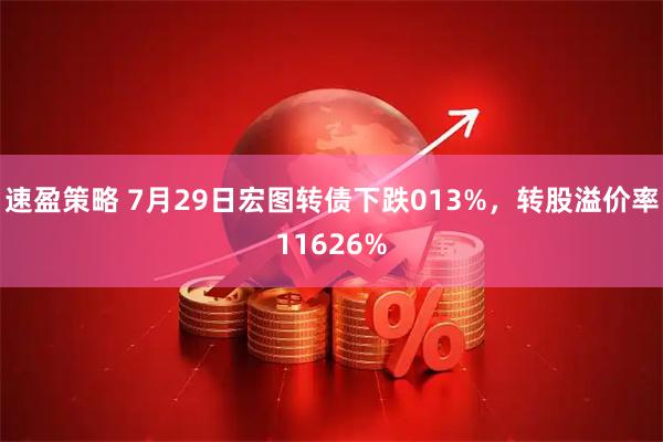 速盈策略 7月29日宏图转债下跌013%，转股溢价率11626%