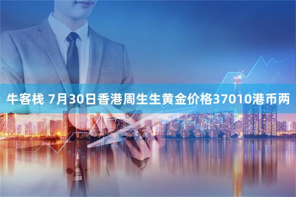 牛客栈 7月30日香港周生生黄金价格37010港币两