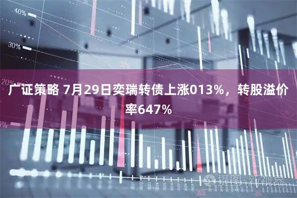 广证策略 7月29日奕瑞转债上涨013%，转股溢价率647%