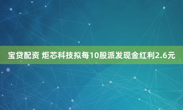 宝贷配资 炬芯科技拟每10股派发现金红利2.6元