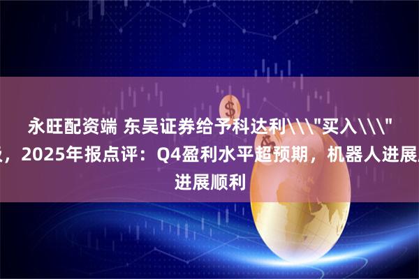 永旺配资端 东吴证券给予科达利\＂买入\＂评级，2025年报点评：Q4盈利水平超预期，机器人进展顺利