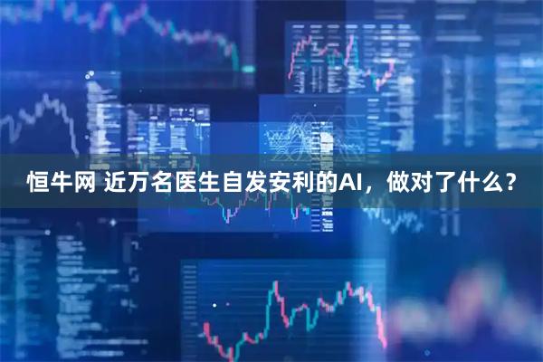 恒牛网 近万名医生自发安利的AI，做对了什么？