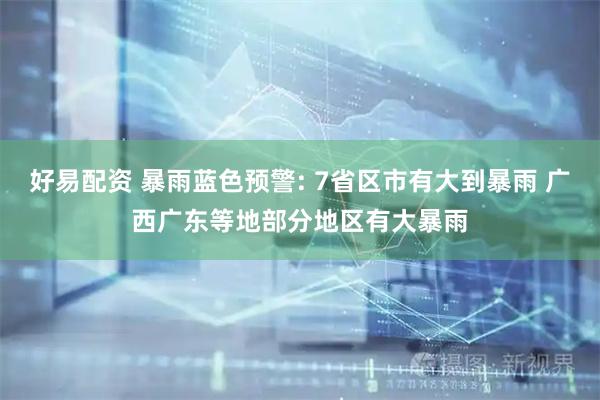 好易配资 暴雨蓝色预警: 7省区市有大到暴雨 广西广东等地部分地区有大暴雨