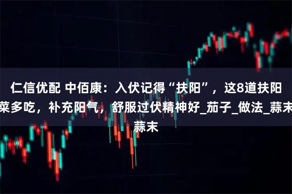仁信优配 中佰康：入伏记得“扶阳”，这8道扶阳菜多吃，补充阳气，舒服过伏精神好_茄子_做法_蒜末