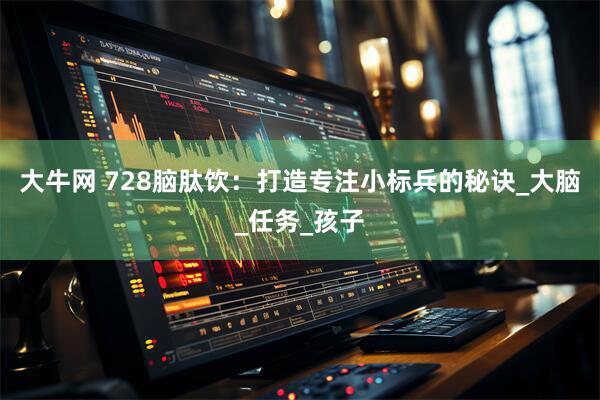 大牛网 728脑肽饮：打造专注小标兵的秘诀_大脑_任务_孩子