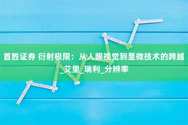 首胜证券 衍射极限：从人眼视觉到显微技术的跨越_艾里_瑞利_分辨率