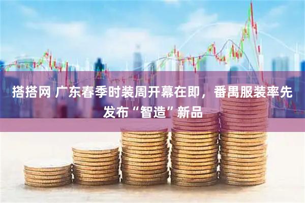 搭搭网 广东春季时装周开幕在即，番禺服装率先发布“智造”新品