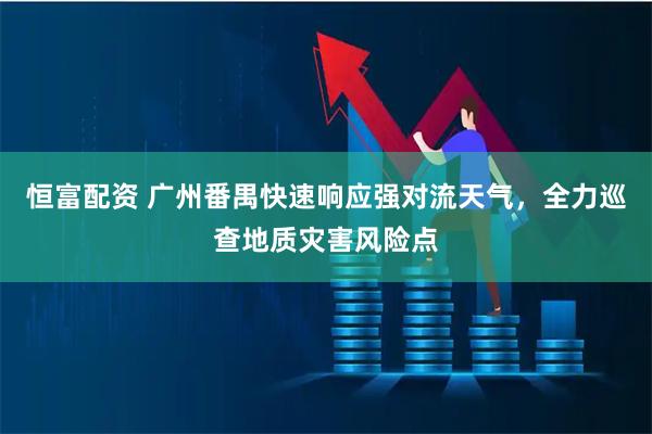 恒富配资 广州番禺快速响应强对流天气，全力巡查地质灾害风险点