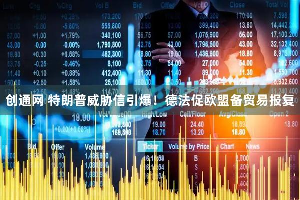 创通网 特朗普威胁信引爆！德法促欧盟备贸易报复