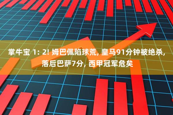 掌牛宝 1: 2! 姆巴佩陷球荒, 皇马91分钟被绝杀, 落后巴萨7分, 西甲冠军危矣