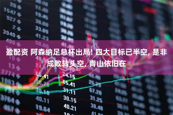 盈配资 阿森纳足总杯出局! 四大目标已半空, 是非成败转头空, 青山依旧在