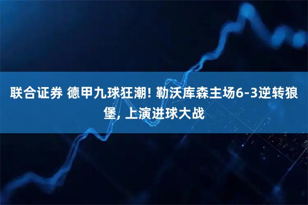 联合证券 德甲九球狂潮! 勒沃库森主场6-3逆转狼堡, 上演进球大战