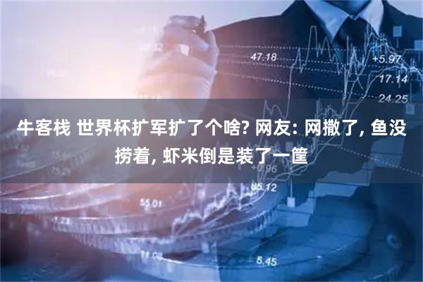 牛客栈 世界杯扩军扩了个啥? 网友: 网撒了, 鱼没捞着, 虾米倒是装了一筐