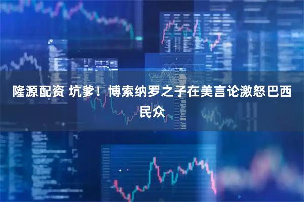 隆源配资 坑爹！博索纳罗之子在美言论激怒巴西民众