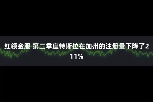 红领金服 第二季度特斯拉在加州的注册量下降了211%