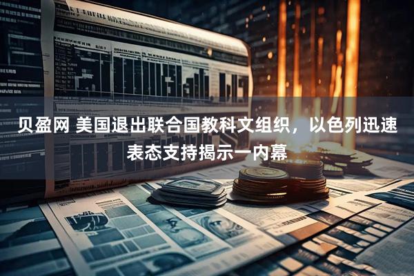 贝盈网 美国退出联合国教科文组织，以色列迅速表态支持揭示一内幕
