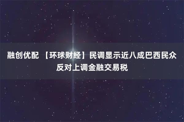 融创优配 【环球财经】民调显示近八成巴西民众反对上调金融交易税