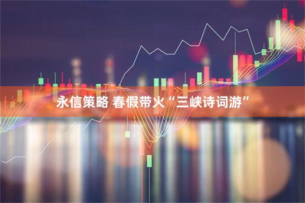 永信策略 春假带火“三峡诗词游”