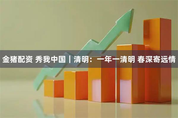 金猪配资 秀我中国｜清明：一年一清明 春深寄远情