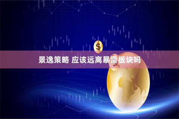 景逸策略 应该远离暴雷板块吗