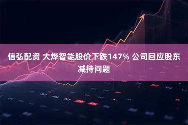 信弘配资 大烨智能股价下跌147% 公司回应股东减持问题