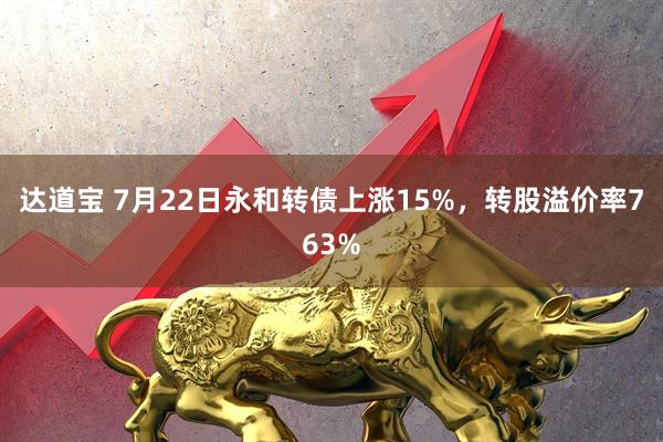 达道宝 7月22日永和转债上涨15%，转股溢价率763%