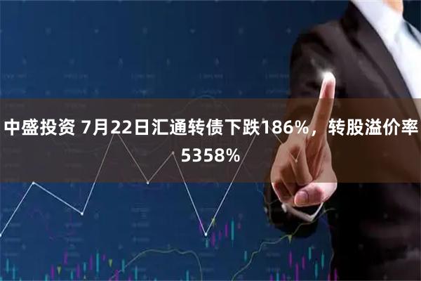 中盛投资 7月22日汇通转债下跌186%，转股溢价率5358%