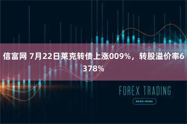 信富网 7月22日莱克转债上涨009%，转股溢价率6378%