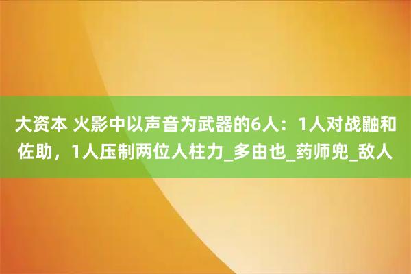 大资本 火影中以声音为武器的6人：1人对战鼬和佐助，1人压制两位人柱力_多由也_药师兜_敌人