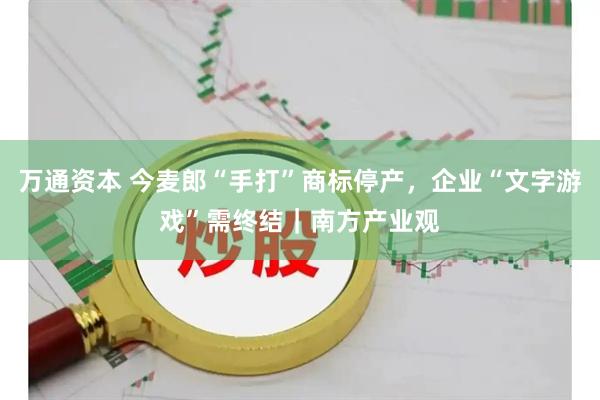 万通资本 今麦郎“手打”商标停产，企业“文字游戏”需终结｜南方产业观
