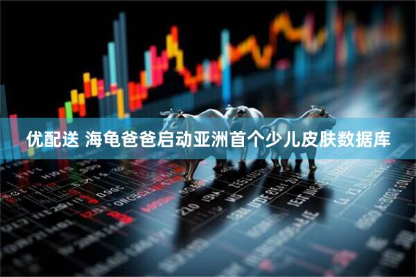 优配送 海龟爸爸启动亚洲首个少儿皮肤数据库