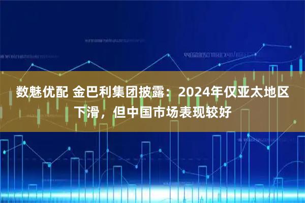 数魅优配 金巴利集团披露：2024年仅亚太地区下滑，但中国市场表现较好
