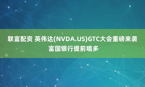 联富配资 英伟达(NVDA.US)GTC大会重磅来袭 富国银行提前唱多