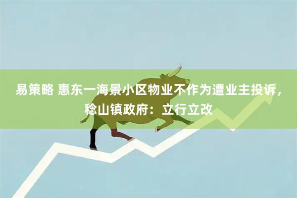 易策略 惠东一海景小区物业不作为遭业主投诉，稔山镇政府：立行立改