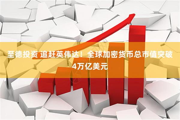 至德投资 追赶英伟达！全球加密货币总市值突破4万亿美元